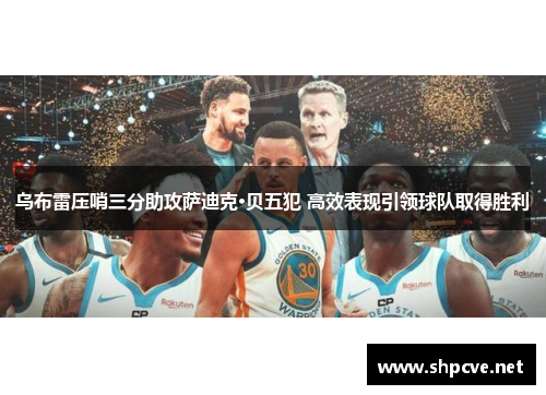 乌布雷压哨三分助攻萨迪克·贝五犯 高效表现引领球队取得胜利