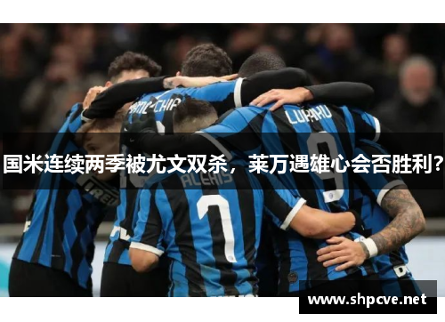 国米连续两季被尤文双杀，莱万遇雄心会否胜利？